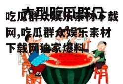 吃瓜群众娱乐素材下载网,吃瓜群众娱乐素材下载网独家爆料