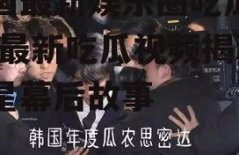 韩国最新娱乐圈吃瓜视频,最新吃瓜视频揭秘明星幕后故事