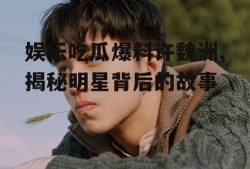娱乐吃瓜爆料许魏洲,揭秘明星背后的故事