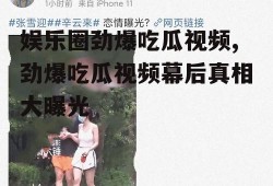 娱乐圈劲爆吃瓜视频,劲爆吃瓜视频幕后真相大曝光