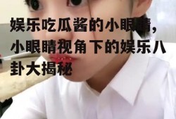 娱乐吃瓜酱的小眼睛,小眼睛视角下的娱乐八卦大揭秘