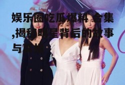 娱乐圈吃瓜爆料 合集,揭秘明星背后的故事与真相