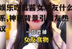 娱乐吃瓜酱女朋友什么系,神秘背景引网友热议