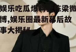 娱乐吃瓜爆料张栋梁微博,娱乐圈最新幕后故事大揭秘