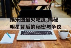 娱乐圈最火吃瓜,揭秘明星背后的秘密与争议