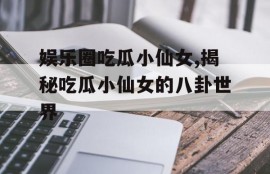 娱乐圈吃瓜小仙女,揭秘吃瓜小仙女的八卦世界
