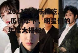 2021年娱乐圈吃瓜,瓜田李下，明星们的年度大揭秘