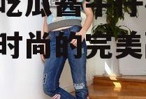 娱乐吃瓜酱牛仔裤,潮流与时尚的完美融合