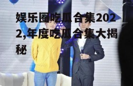 娱乐圈吃瓜合集2022,年度吃瓜合集大揭秘