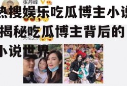 热搜娱乐吃瓜博主小说,揭秘吃瓜博主背后的小说世界