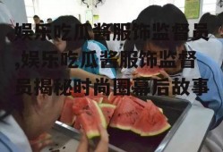 娱乐吃瓜酱服饰监督员,娱乐吃瓜酱服饰监督员揭秘时尚圈幕后故事