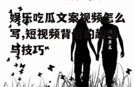 娱乐吃瓜文案视频怎么写,短视频背后的趣味与技巧