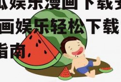 吃瓜娱乐漫画下载安装,漫画娱乐轻松下载安装指南