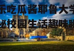 娱乐吃瓜酱耶鲁大学,揭秘校园生活趣味瞬间