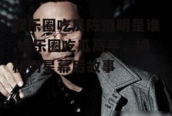 娱乐圈吃瓜陈道明是谁,娱乐圈吃瓜高手，揭秘明星幕后故事
