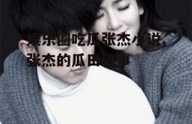 娱乐圈吃瓜张杰小说,张杰的瓜田秘事