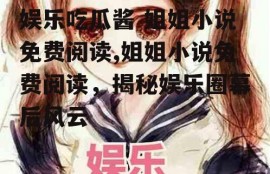 娱乐吃瓜酱 姐姐小说免费阅读,姐姐小说免费阅读，揭秘娱乐圈幕后风云