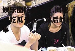 娱乐圈吃瓜千金,揭秘“吃瓜千金”背后的故事
