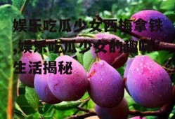 娱乐吃瓜少女西梅拿铁,娱乐吃瓜少女的趣味生活揭秘