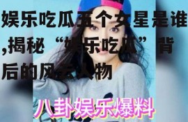 娱乐吃瓜五个女星是谁,揭秘“娱乐吃瓜”背后的风云人物