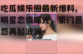 吃瓜娱乐圈最新爆料,明星恋情曝光，豪门恩怨再起波澜