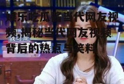 娱乐吃瓜酱当代网友视频,揭秘当代网友视频背后的热点与笑料