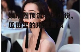 娱乐圈顶流吃瓜小说,瓜田里的璀璨星辰