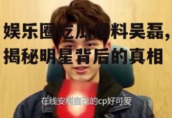 娱乐圈吃瓜爆料吴磊,揭秘明星背后的真相