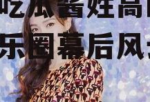 娱乐吃瓜酱姓高的,揭秘娱乐圈幕后风云