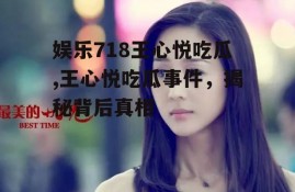 娱乐718王心悦吃瓜,王心悦吃瓜事件，揭秘背后真相