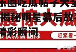 娱乐圈吃瓜帖子大全最新,揭秘明星幕后故事与精彩瞬间