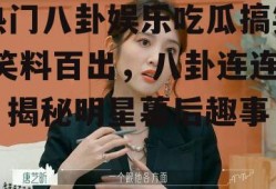热门八卦娱乐吃瓜搞笑,笑料百出，八卦连连，揭秘明星幕后趣事
