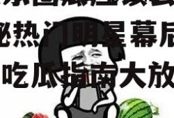 吃娱乐圈瓜应该去哪里,揭秘热门明星幕后故事，吃瓜指南大放送！