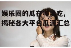 娱乐圈的瓜在哪里吃,揭秘各大平台瓜源汇总