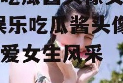 娱乐吃瓜酱头像女生可爱,娱乐吃瓜酱头像下的可爱女生风采