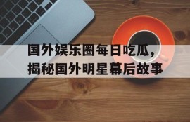 国外娱乐圈每日吃瓜,揭秘国外明星幕后故事