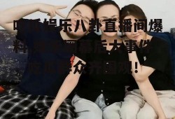 吃瓜娱乐八卦直播间爆料,娱乐圈幕后大事件，吃瓜群众齐围观！