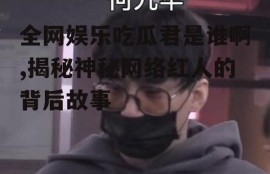 全网娱乐吃瓜君是谁啊,揭秘神秘网络红人的背后故事