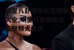 明星八卦娱乐吃瓜视频大全,明星八卦娱乐吃瓜视频大盘点