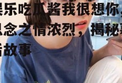 娱乐吃瓜酱我很想你,思念之情浓烈，揭秘幕后故事