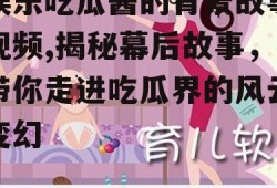 娱乐吃瓜酱的背景故事视频,揭秘幕后故事，带你走进吃瓜界的风云变幻