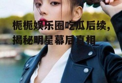 栀栀娱乐圈吃瓜后续,揭秘明星幕后真相