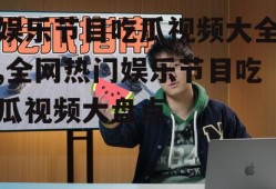 娱乐节目吃瓜视频大全,全网热门娱乐节目吃瓜视频大盘点