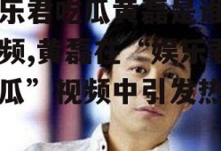 娱乐君吃瓜黄磊是谁呀视频,黄磊在“娱乐君吃瓜”视频中引发热议