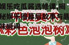 娱乐吃瓜酱选修课,揭秘娱乐圈幕后故事与趣味瞬间