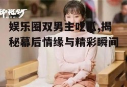 娱乐圈双男主吃瓜,揭秘幕后情缘与精彩瞬间
