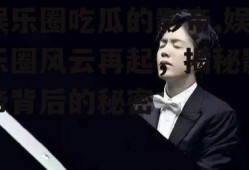 娱乐圈吃瓜的影帝,娱乐圈风云再起，揭秘影帝背后的秘密