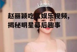 赵丽颖吃瓜娱乐视频,揭秘明星幕后趣事
