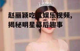 赵丽颖吃瓜娱乐视频,揭秘明星幕后趣事