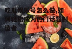 吃瓜娱乐号怎么做,如何轻松成为热门话题制造者